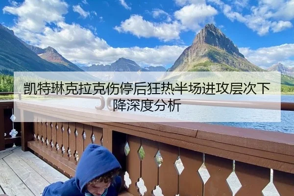 凯特琳克拉克伤停后狂热半场进攻层次下降深度分析